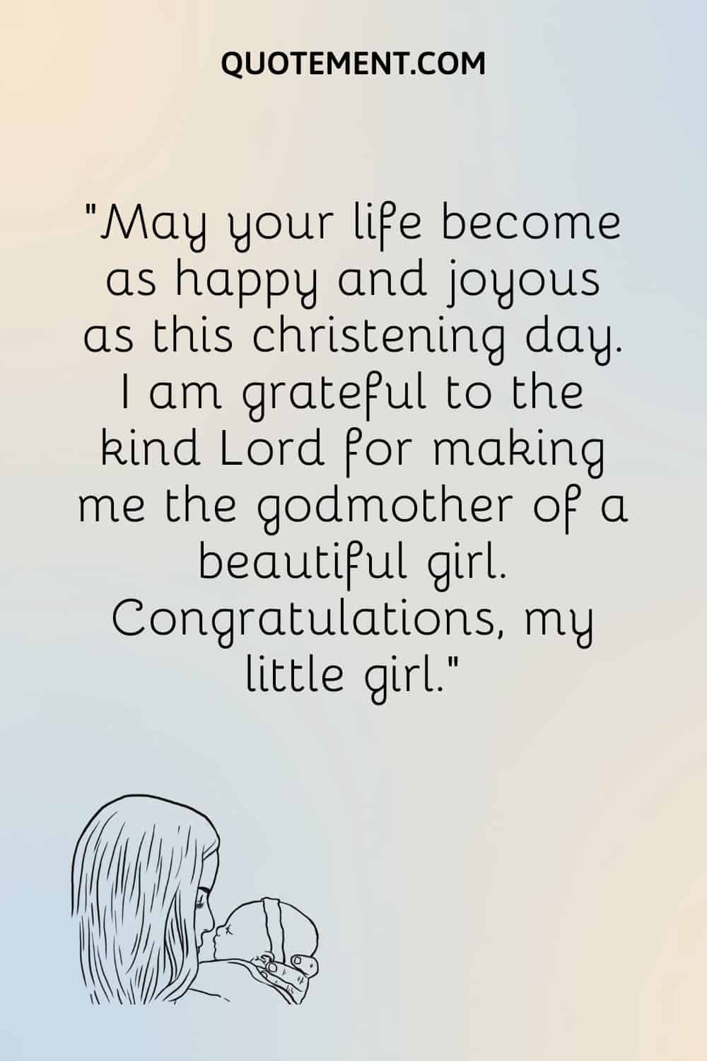 “May your life become as happy and joyous as this christening day. I am grateful to the kind Lord for making me the godmother of a beautiful girl. Congratulations, my little girl.”