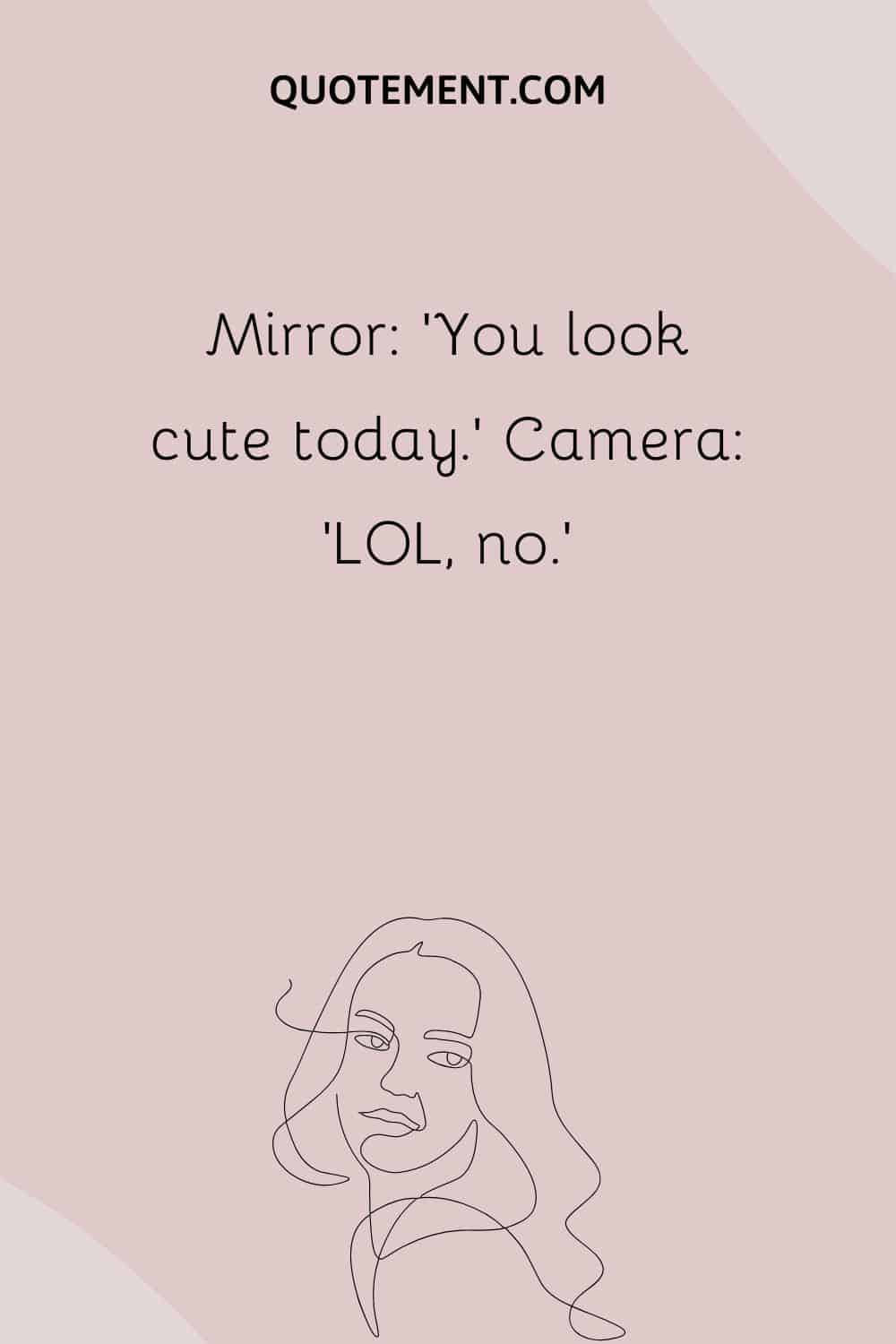 Mirror 'You look cute today.' Camera 'LOL, no.'