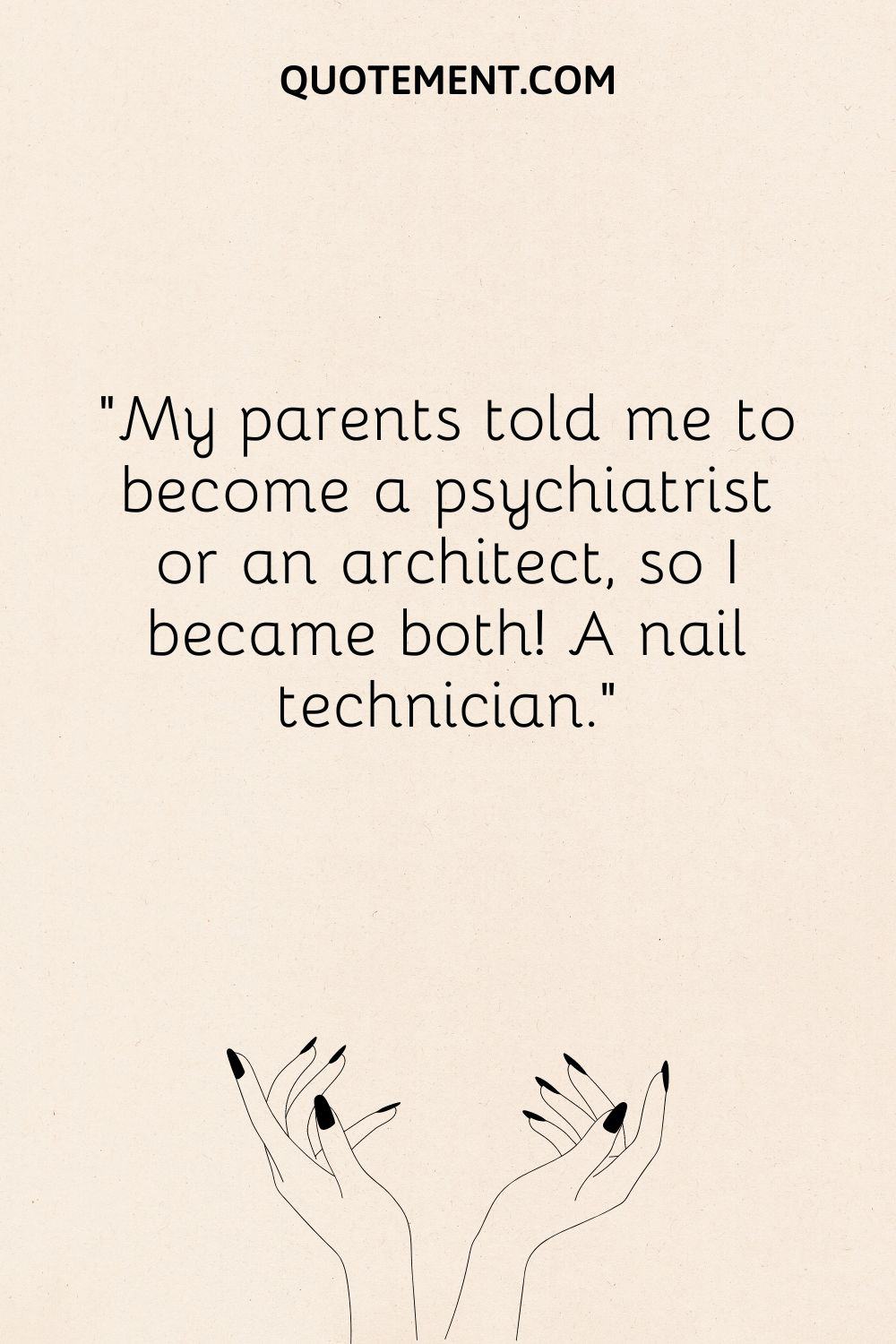 My parents told me to become a psychiatrist or an architect, so I became both! A nail technician