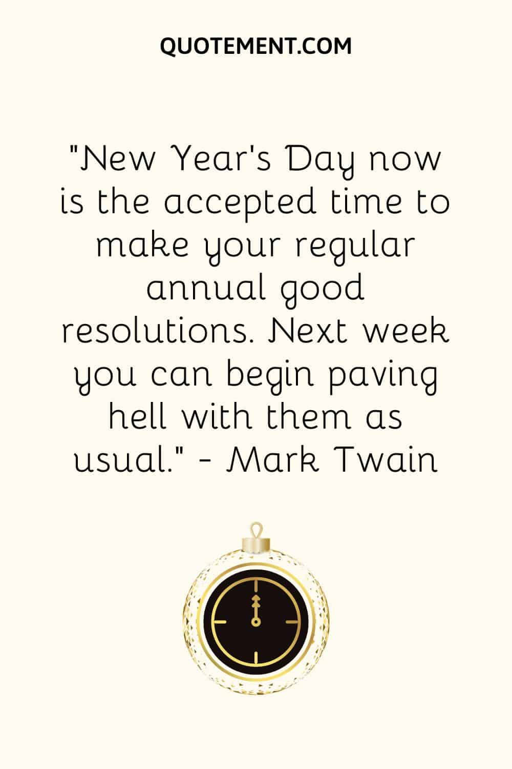 “New Year’s Day now is the accepted time to make your regular annual good resolutions. Next week you can begin paving hell with them as usual.” ― Mark Twain