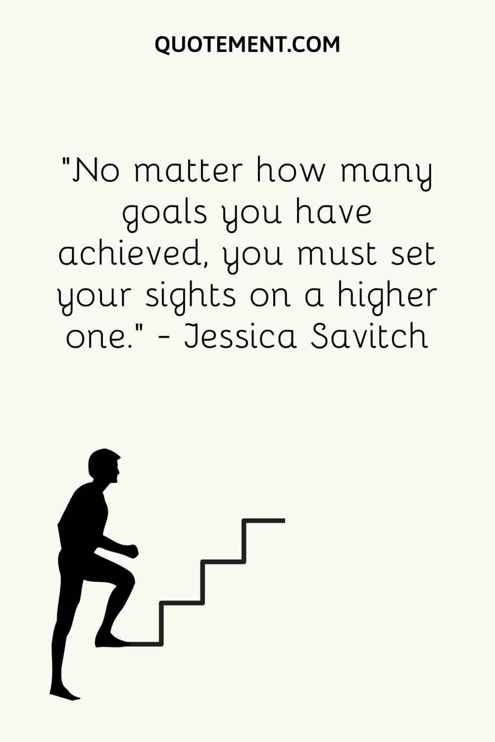 No matter how many goals you have achieved, you must set your sights on a higher one