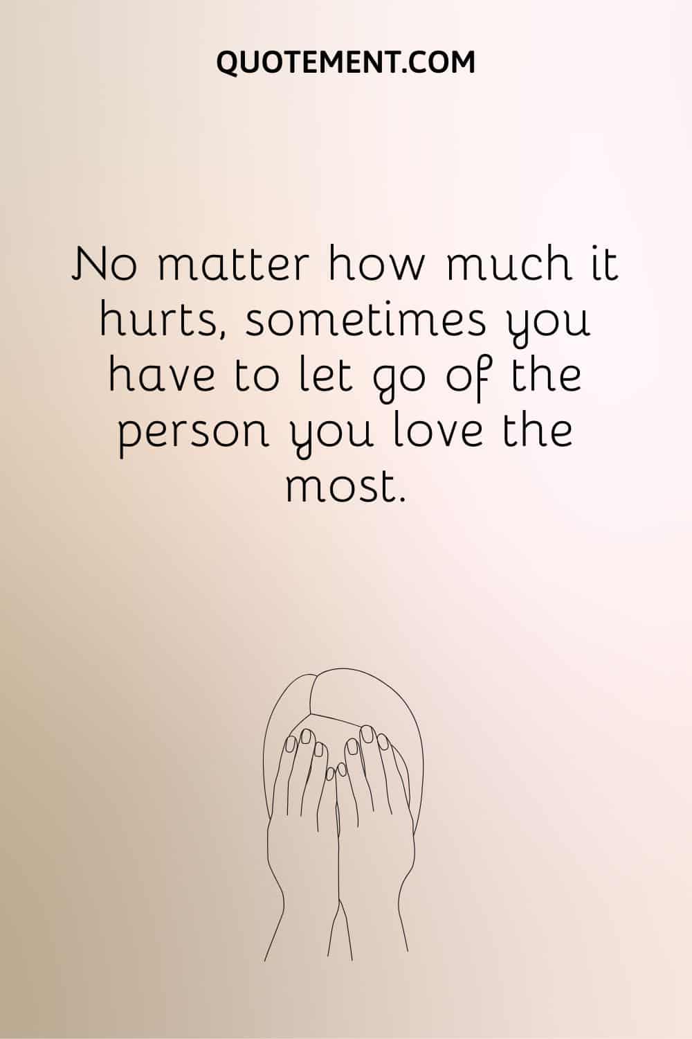 No matter how much it hurts, sometimes you have to let go of the person you love the most.

