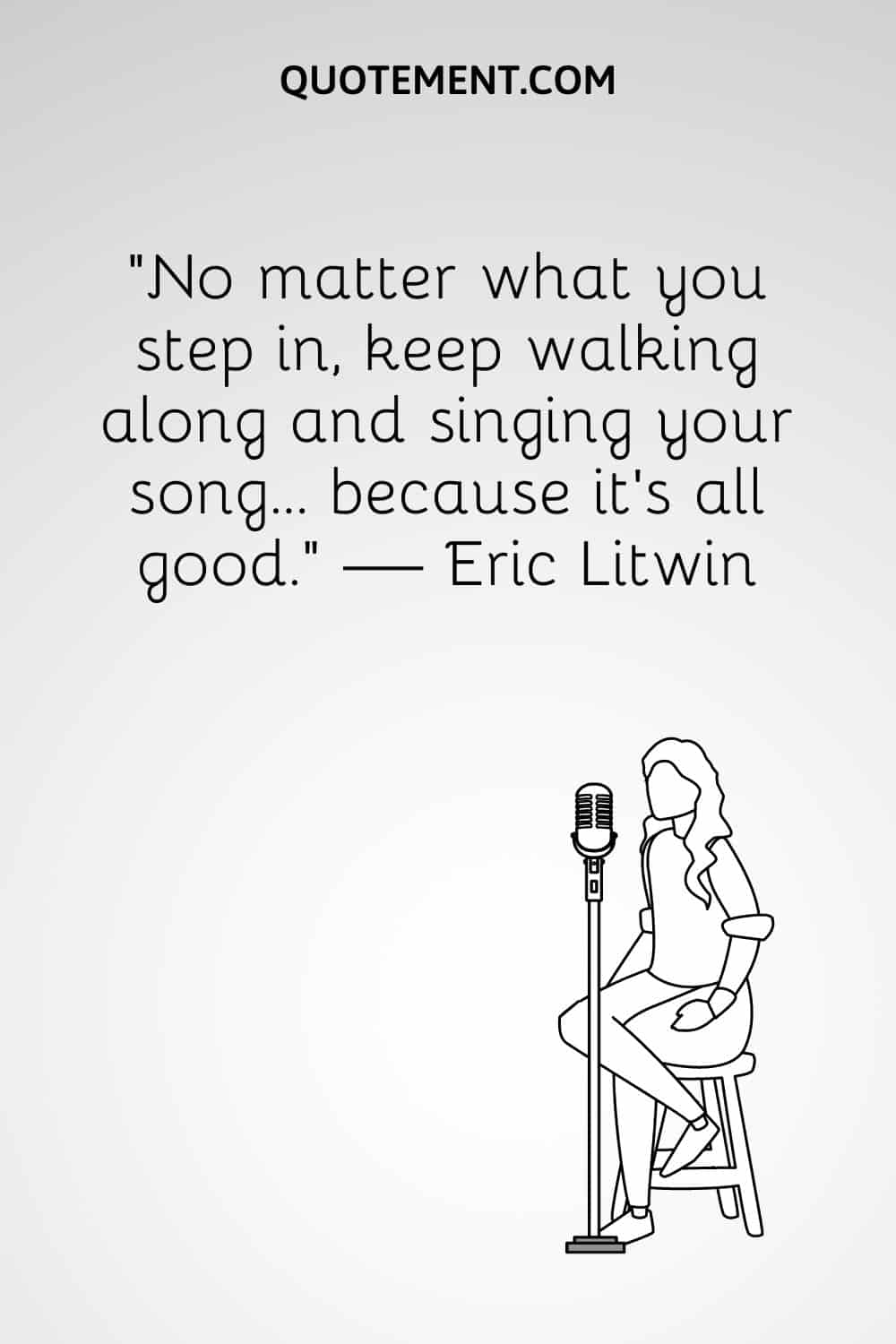 “No matter what you step in, keep walking along and singing your song... because it’s all good.” — Eric Litwin
