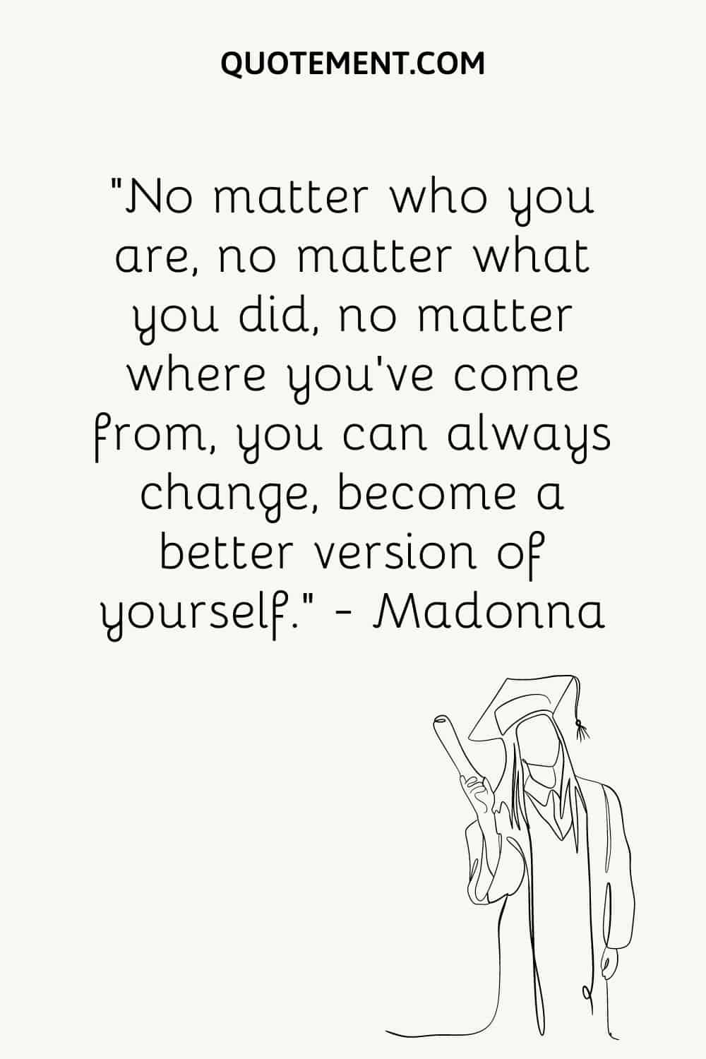 No matter who you are, no matter what you did, no matter where you’ve come from, you can always change, become a better version of yourself