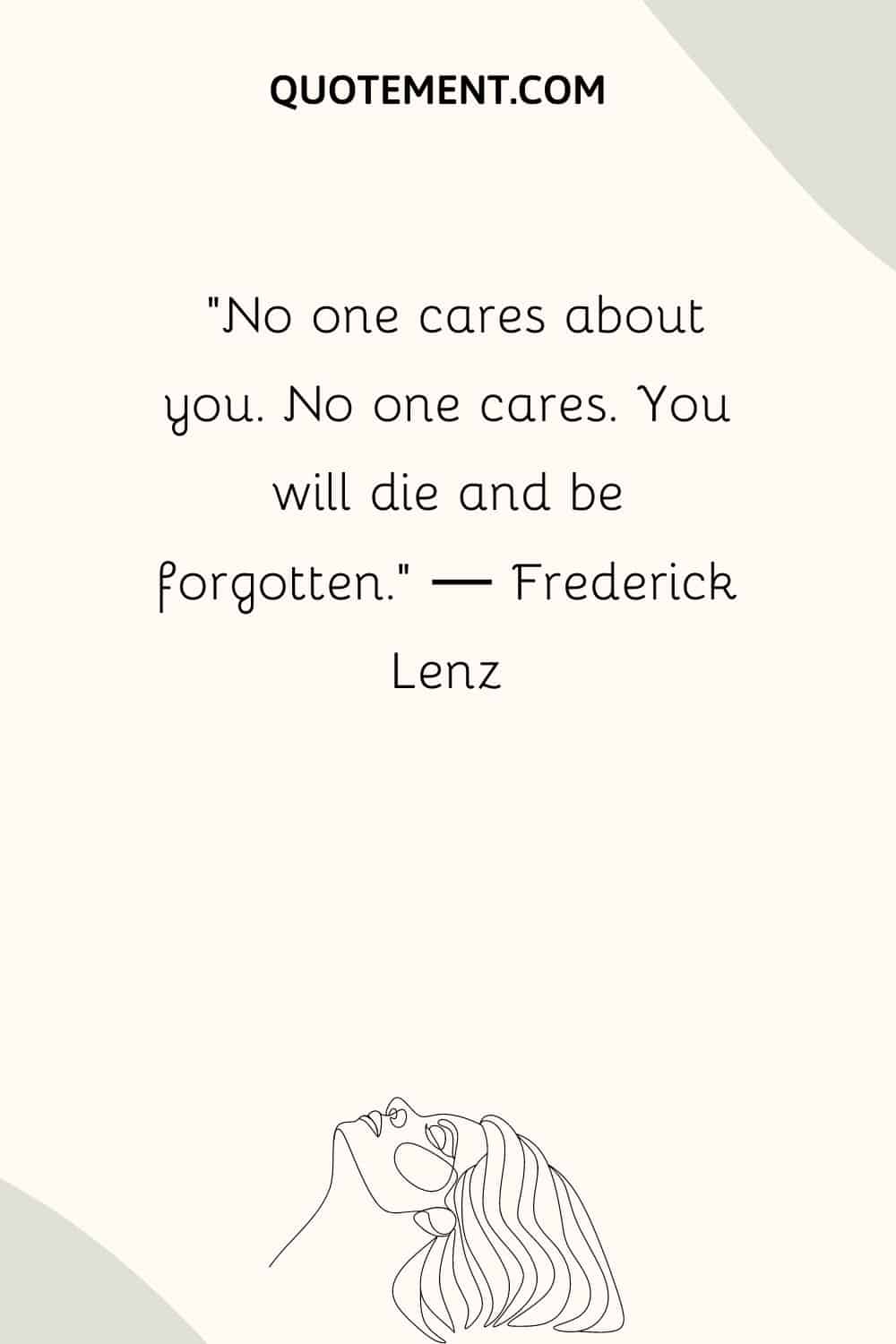 No one cares about you. No one cares. You will die and be forgotten.