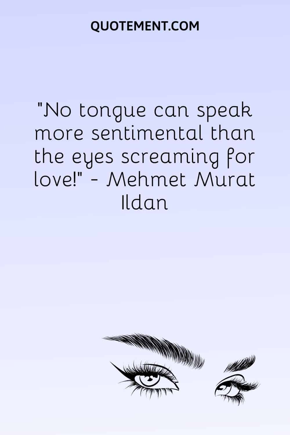 No tongue can speak more sentimental than the eyes screaming for love