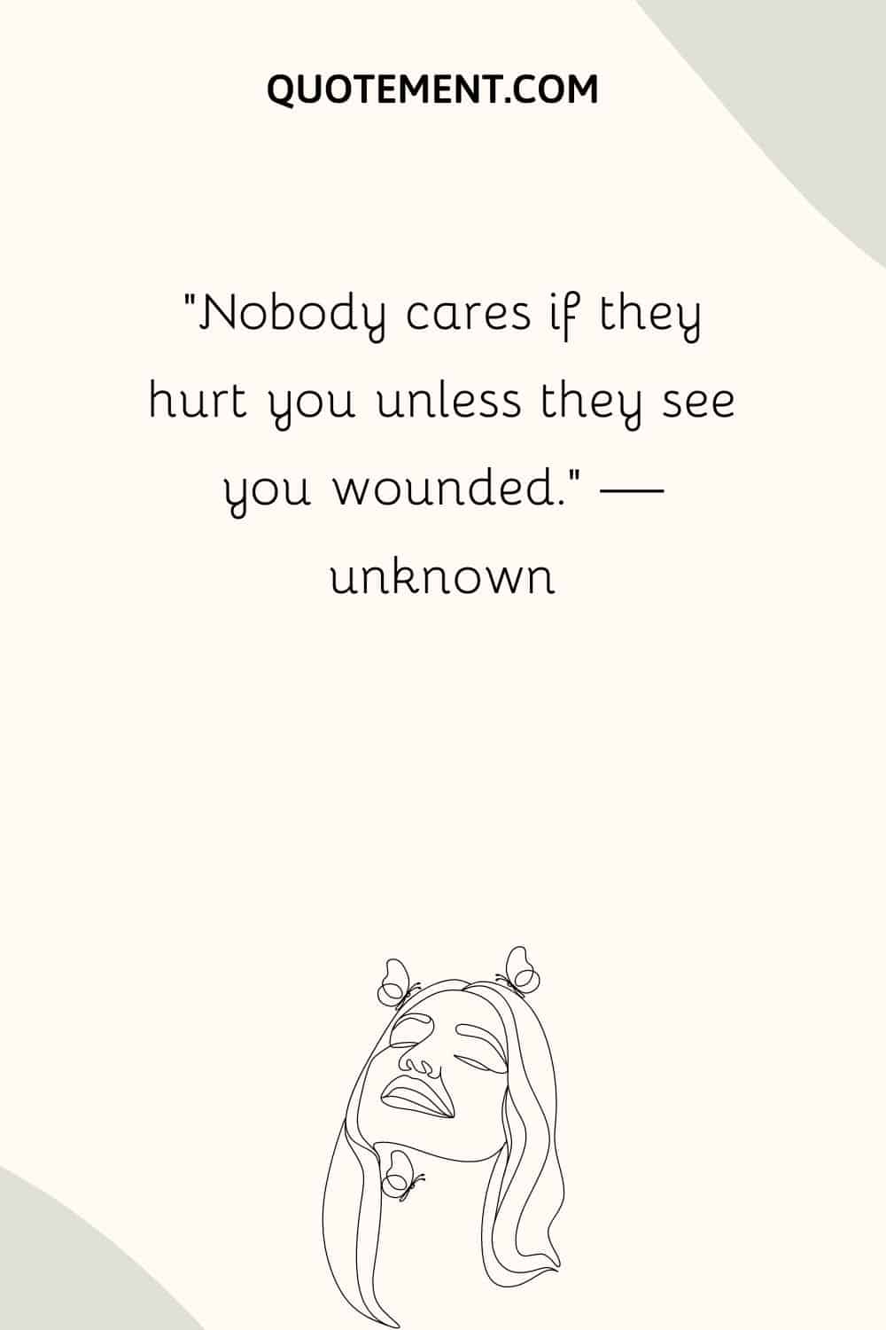 Nobody cares if they hurt you unless they see you wounded