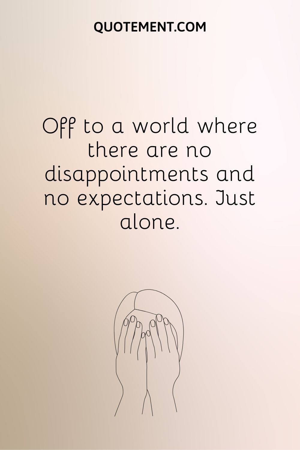 Off to a world where there are no disappointments and no expectations. Just alone.