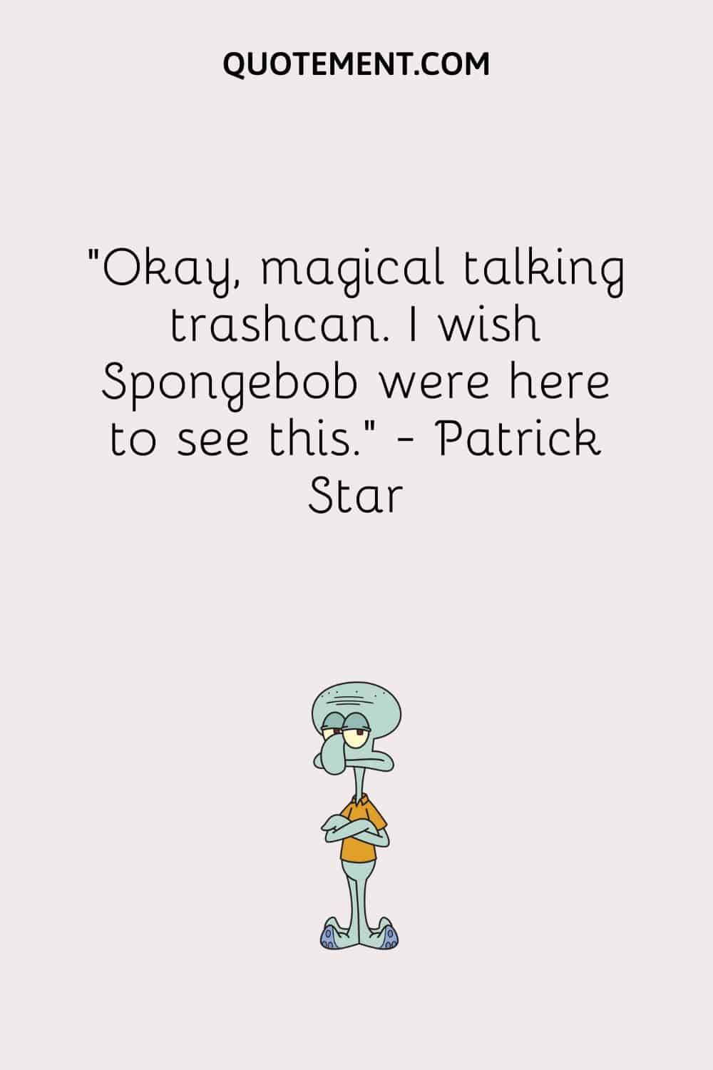 Okay, magical talking trashcan. I wish Spongebob were here to see this. - Patrick Star