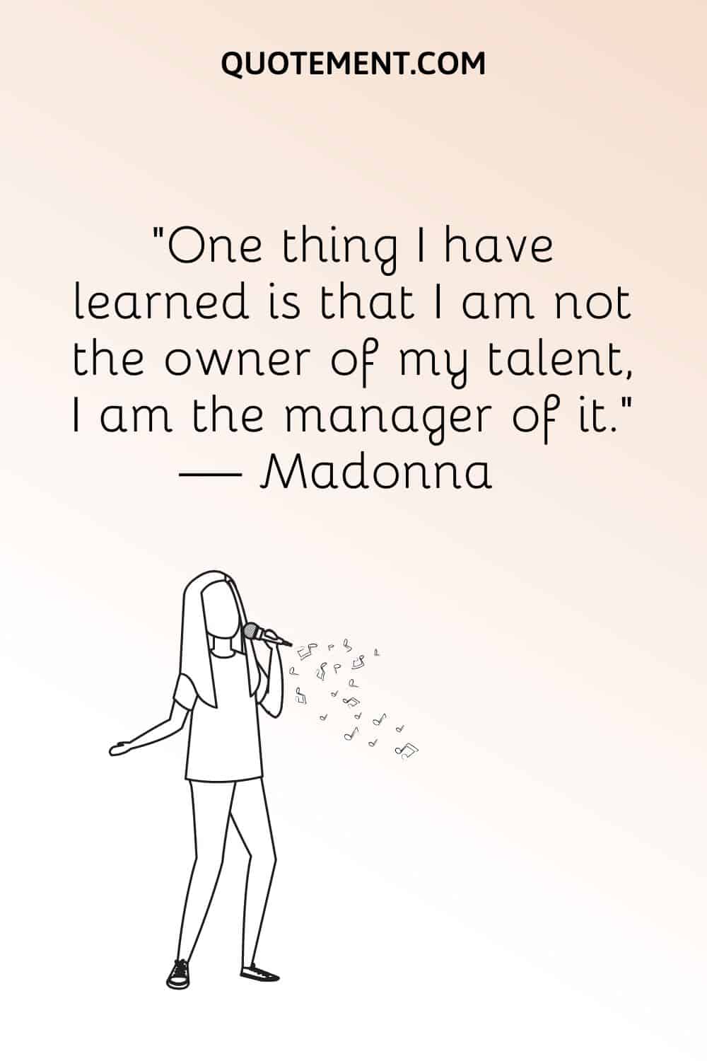 “One thing I have learned is that I am not the owner of my talent, I am the manager of it.” — Madonna