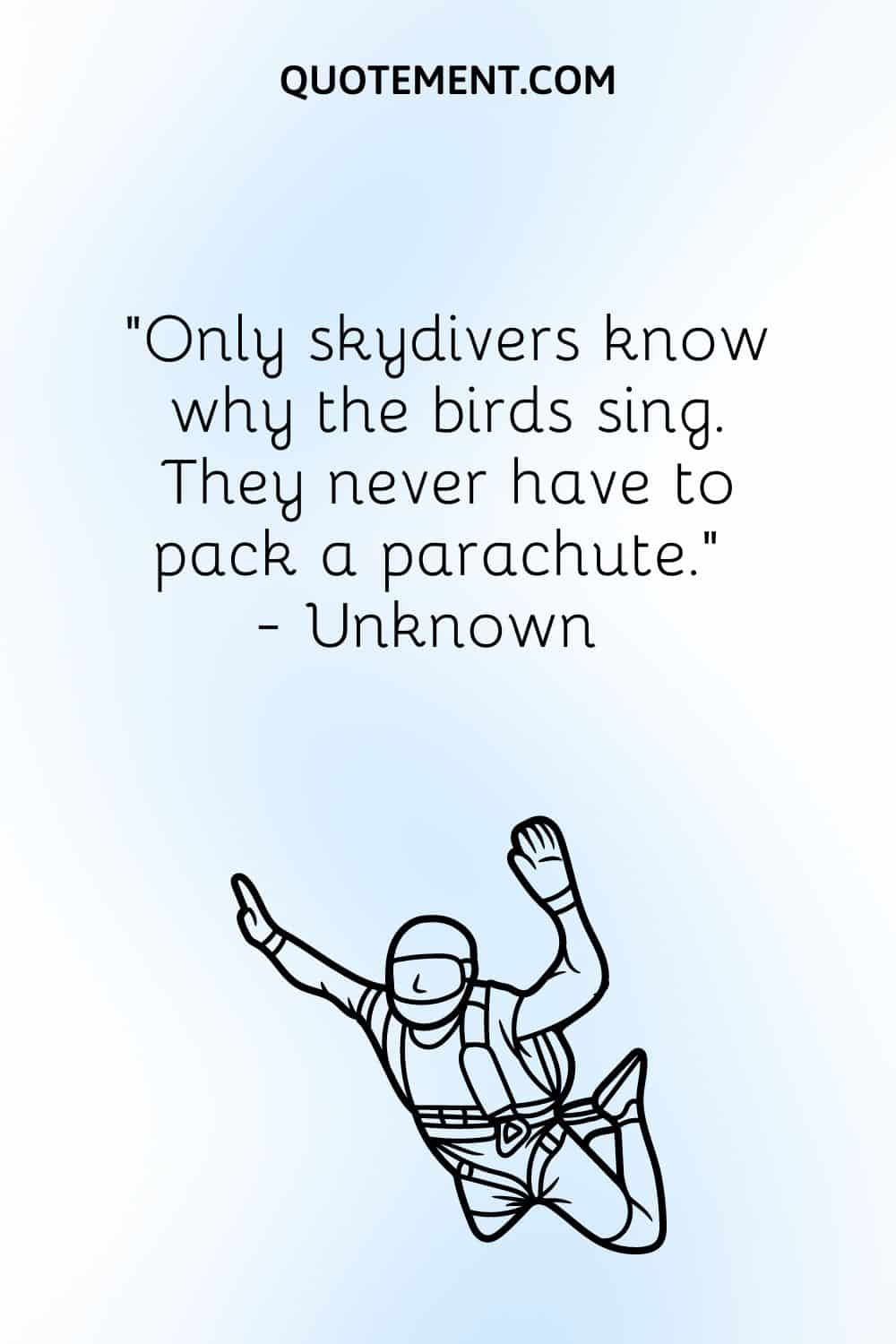 Only skydivers know why the birds sing. They never have to pack a parachute