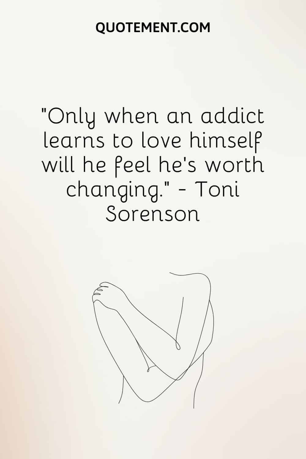 Only when an addict learns to love himself will he feel he’s worth changing