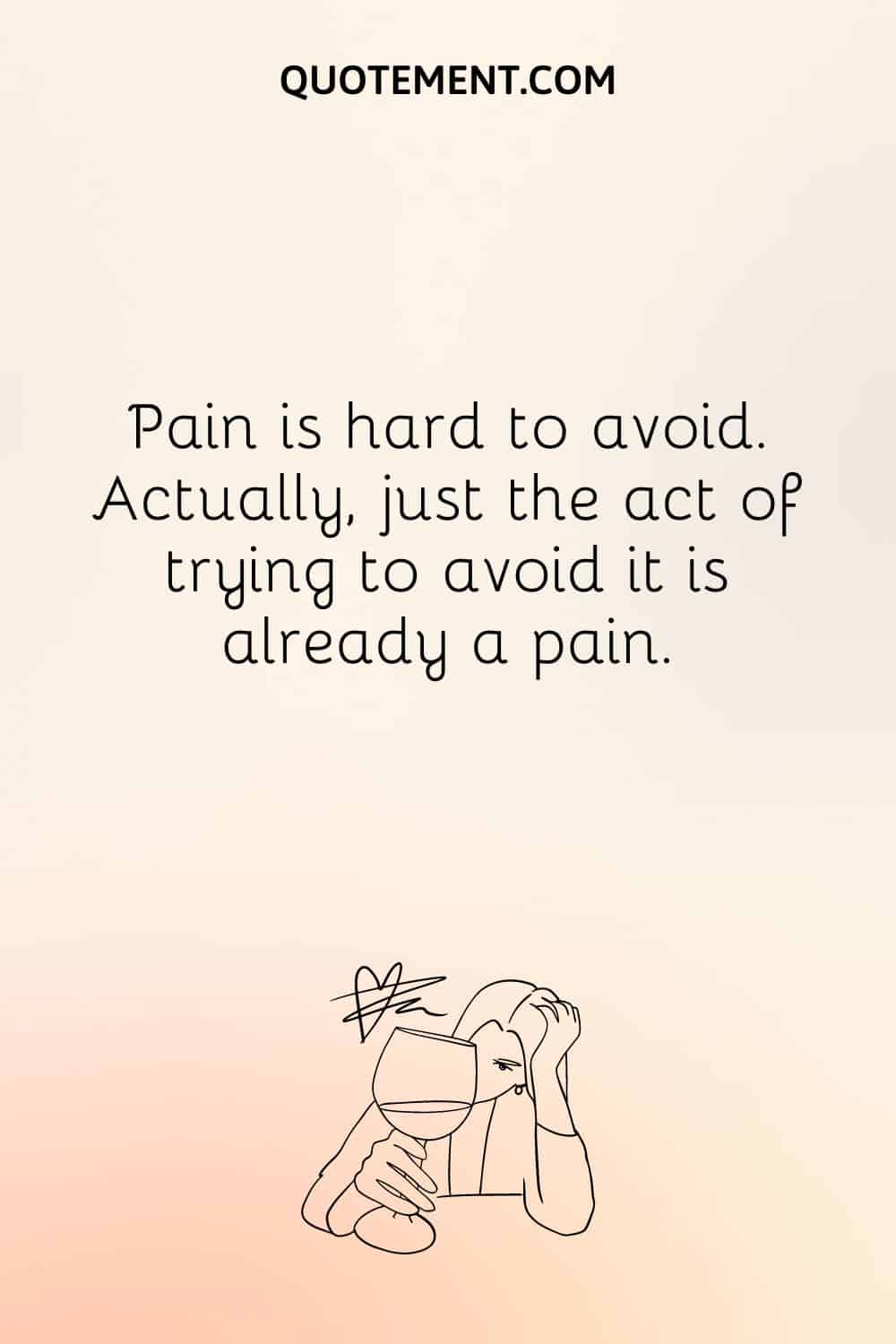 Pain is hard to avoid. Actually, just the act of trying to avoid it is already a pain.
