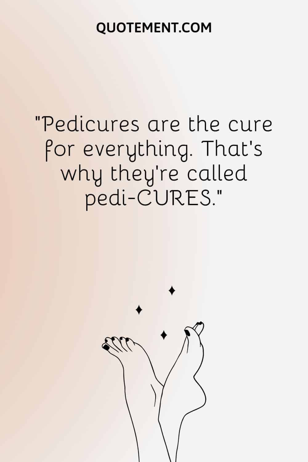 Pedicures are the cure for everything. That’s why they’re called pedi-CURES.