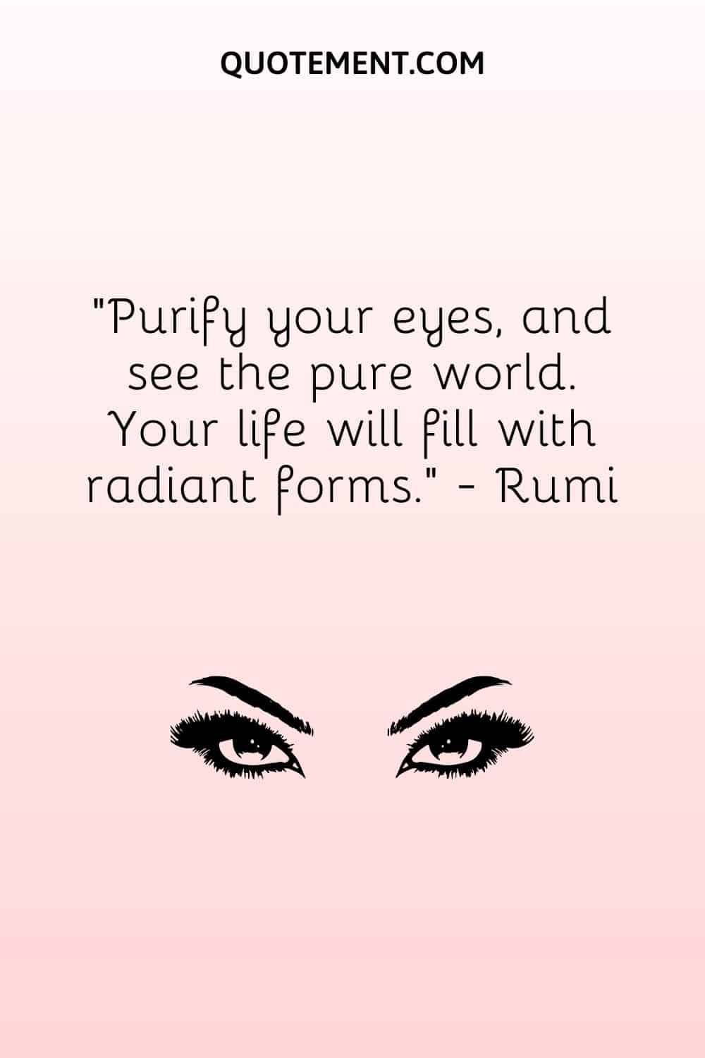 Purify your eyes, and see the pure world. Your life will fill with radiant forms