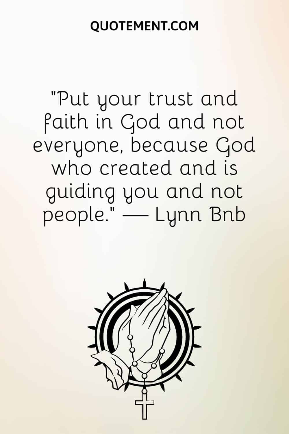 Put your trust and faith in God and not everyone, because God who created and is guiding you and not people