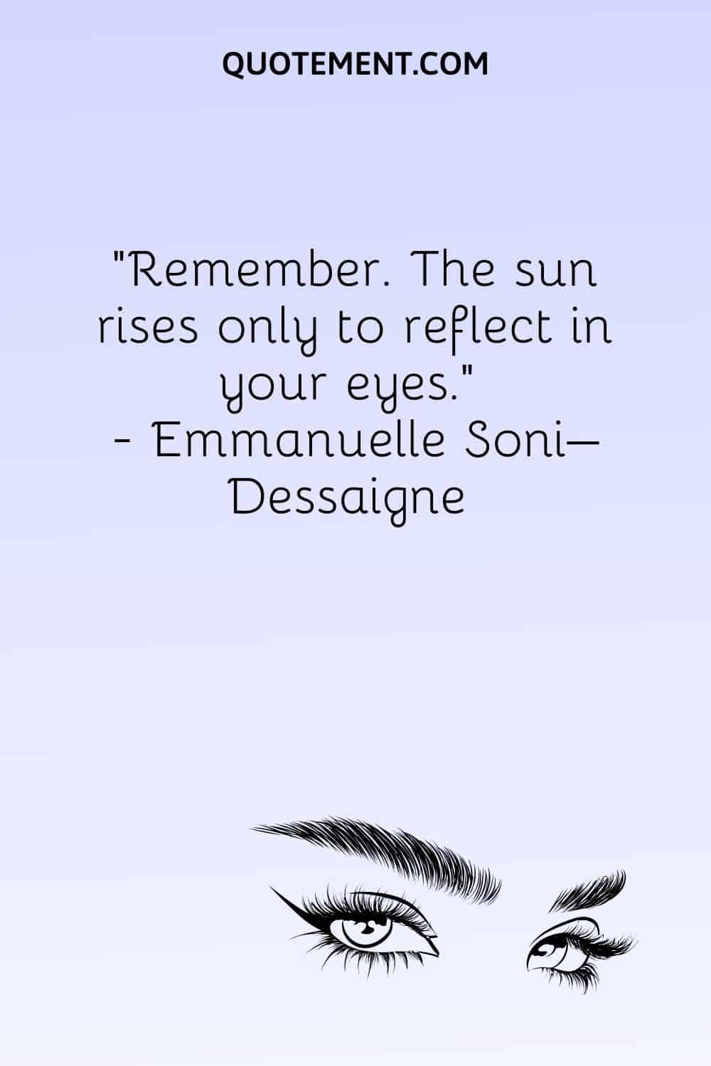 Remember. The sun rises only to reflect in your eyes