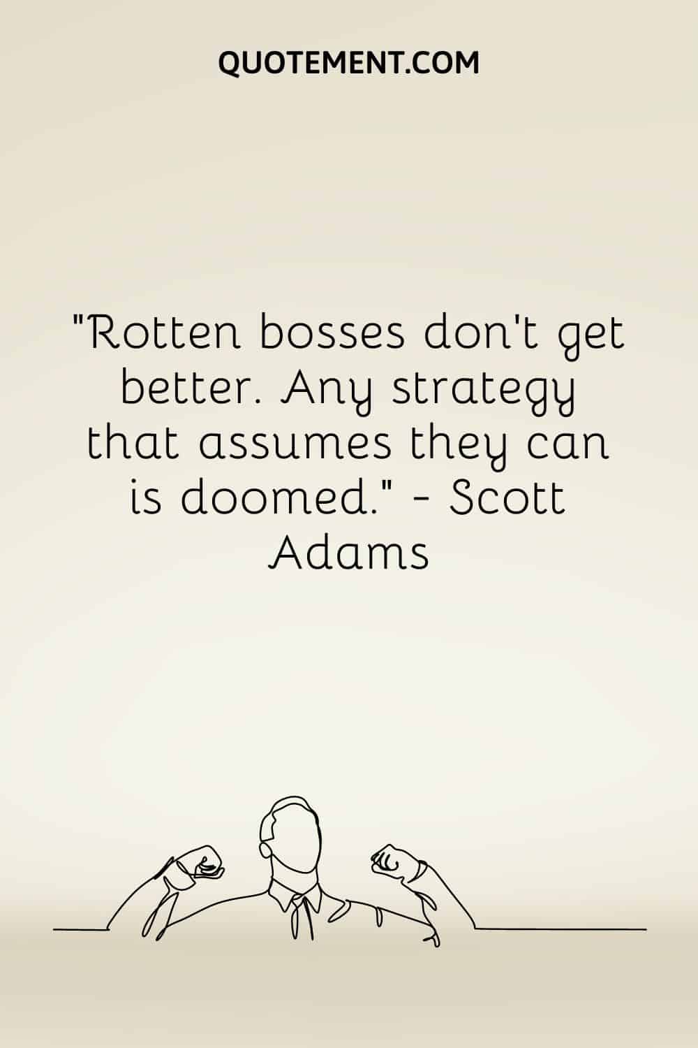 Rotten bosses don’t get better. Any strategy that assumes they can is doomed