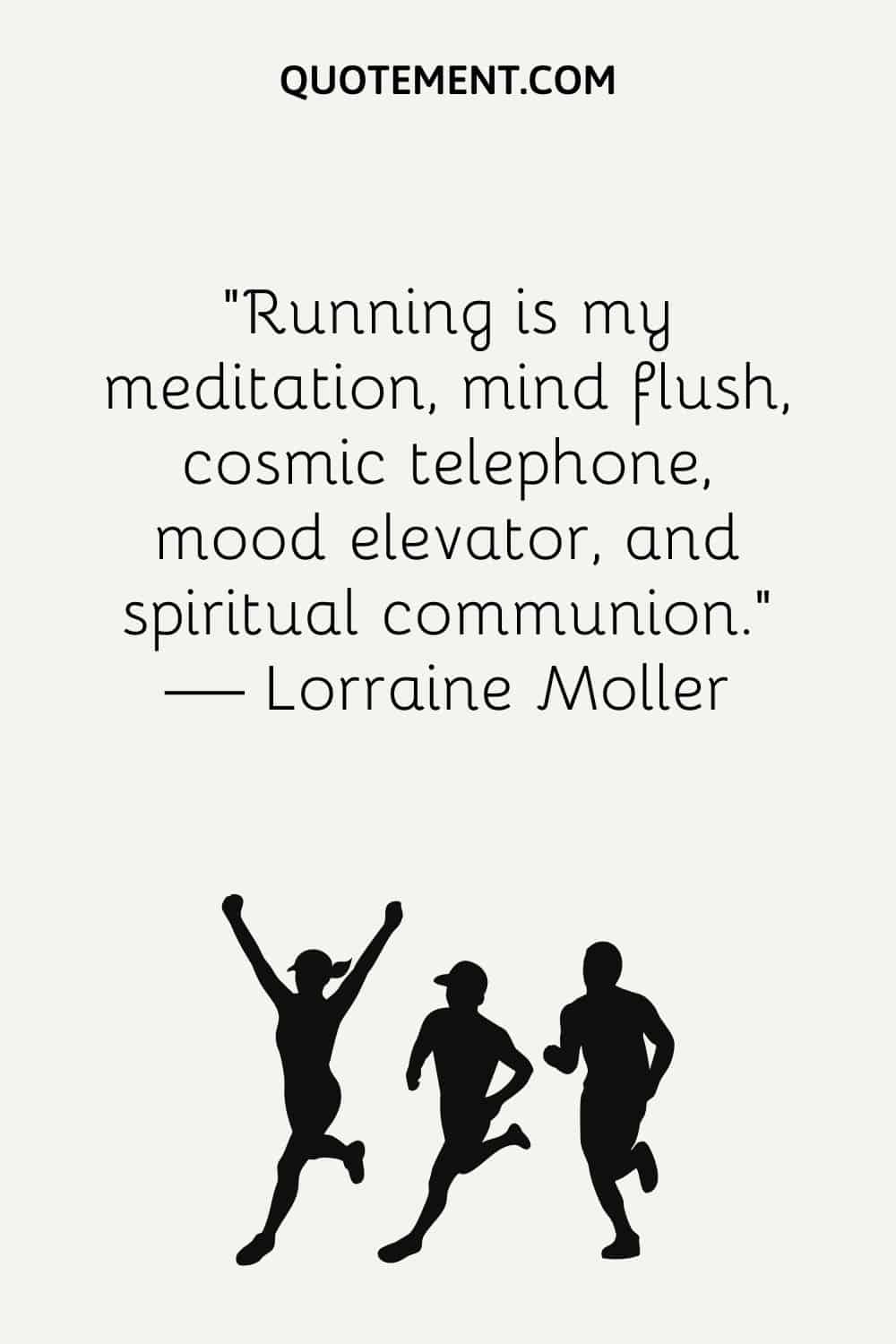 Running is my meditation, mind flush, cosmic telephone, mood elevator, and spiritual communion