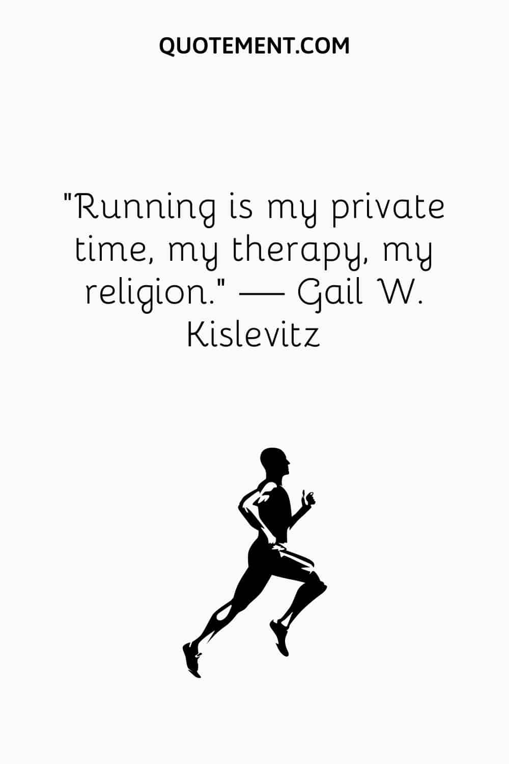 Running is my private time, my therapy, my religion