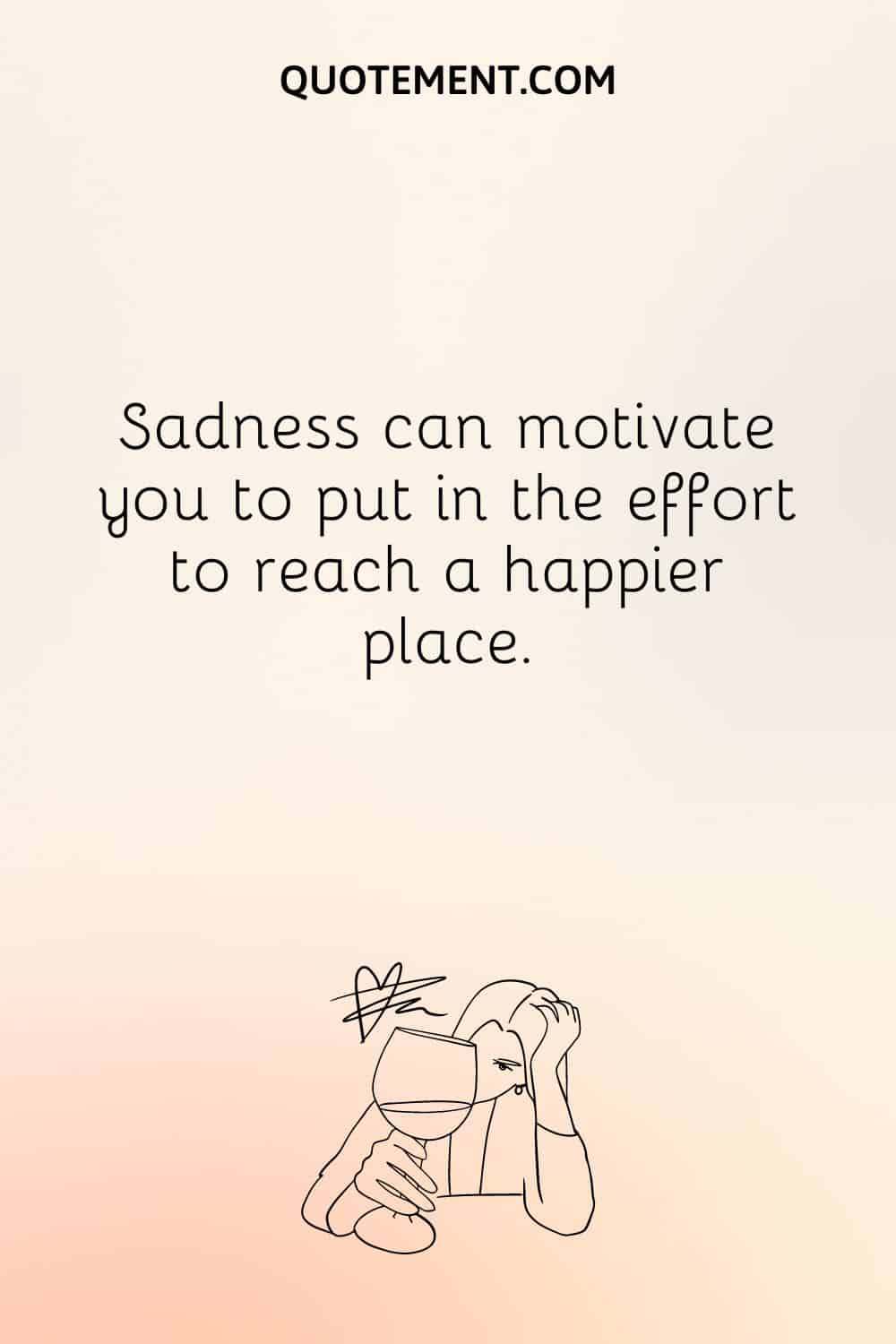 Sadness can motivate you to put in the effort to reach a happier place.