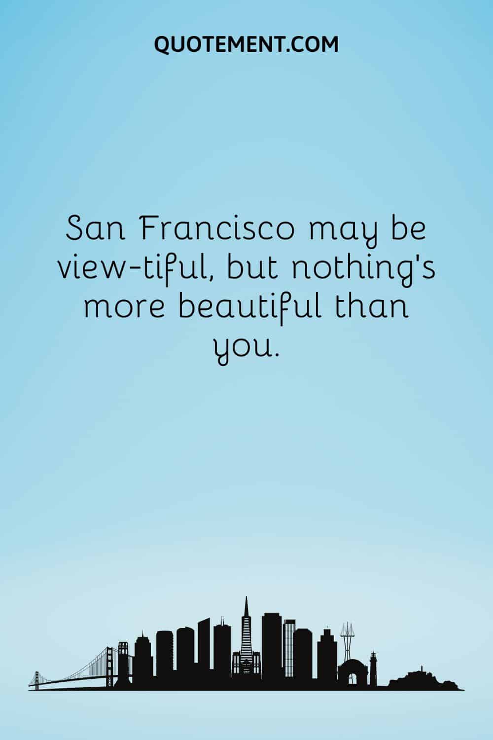  San Francisco may be view-tiful, but nothing’s more beautiful than you.