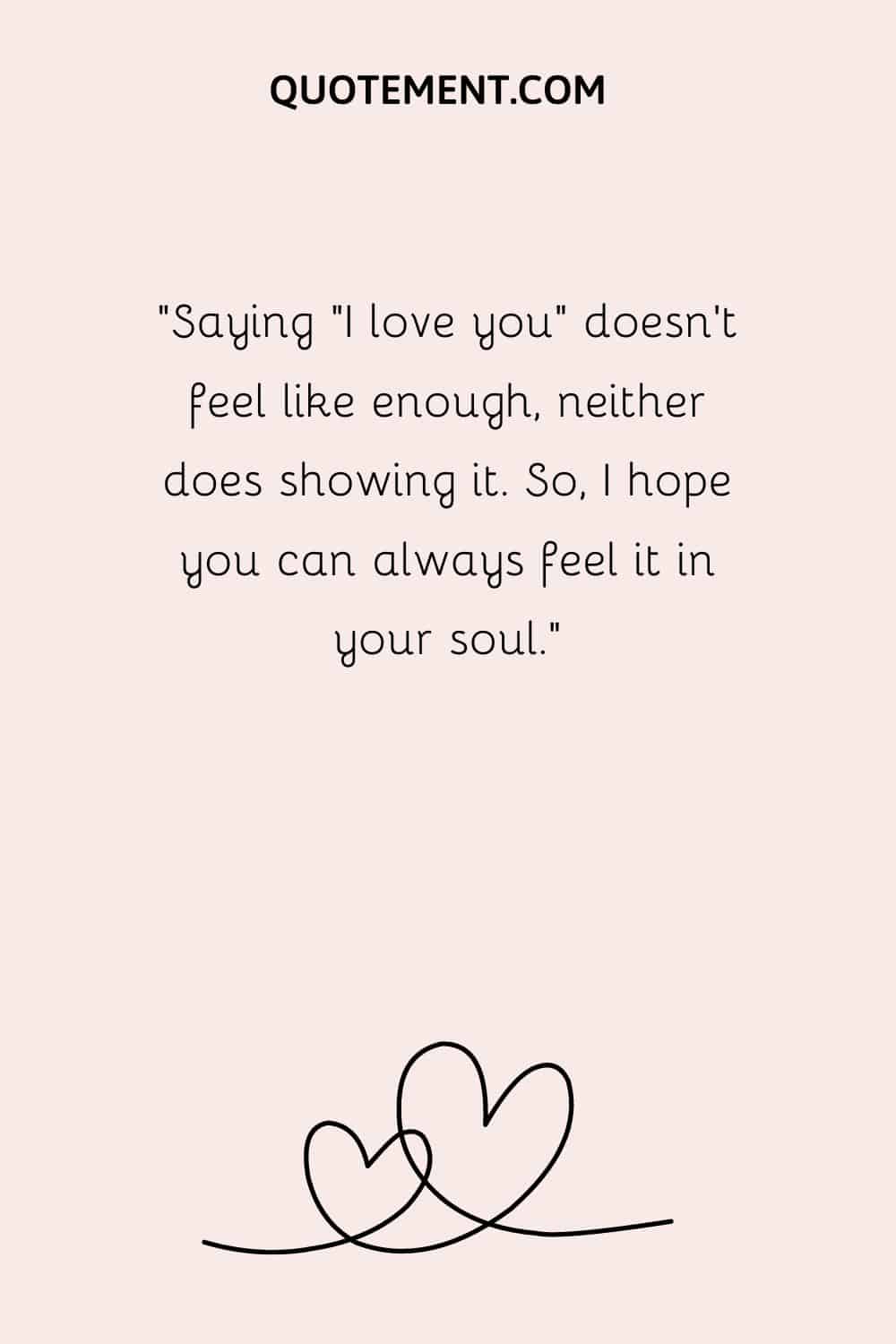 “Saying I love you doesn't feel like enough, neither does showing it. So, I hope you can always feel it in your soul.”