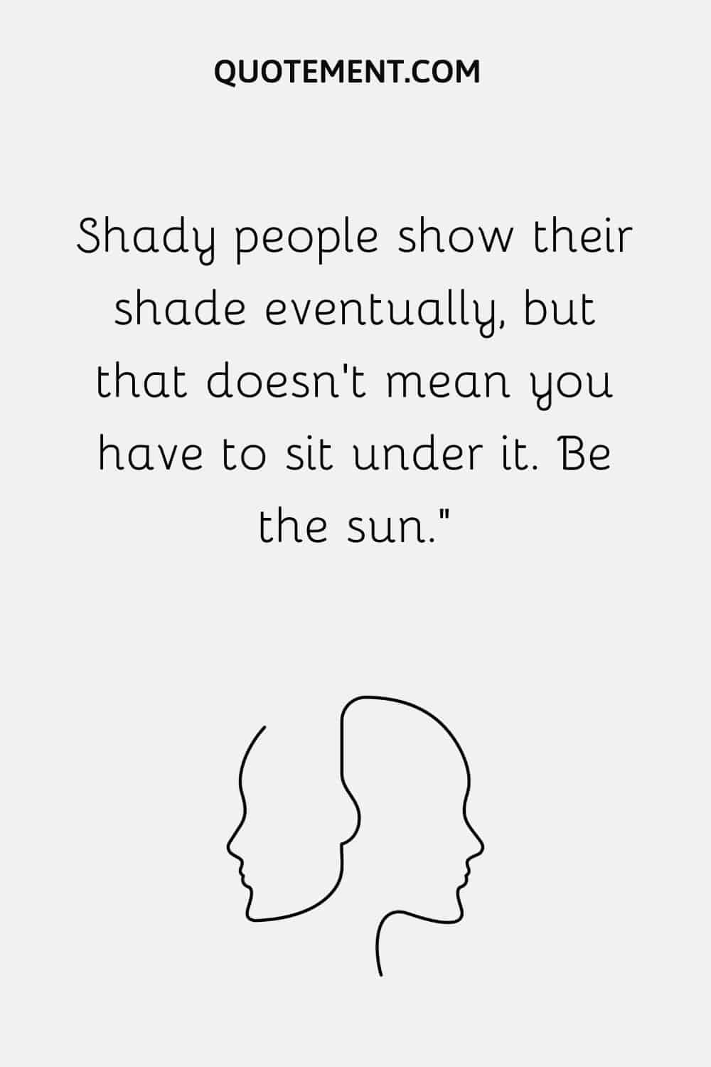 Shady people show their shade eventually, but that doesn’t mean you have to sit under it