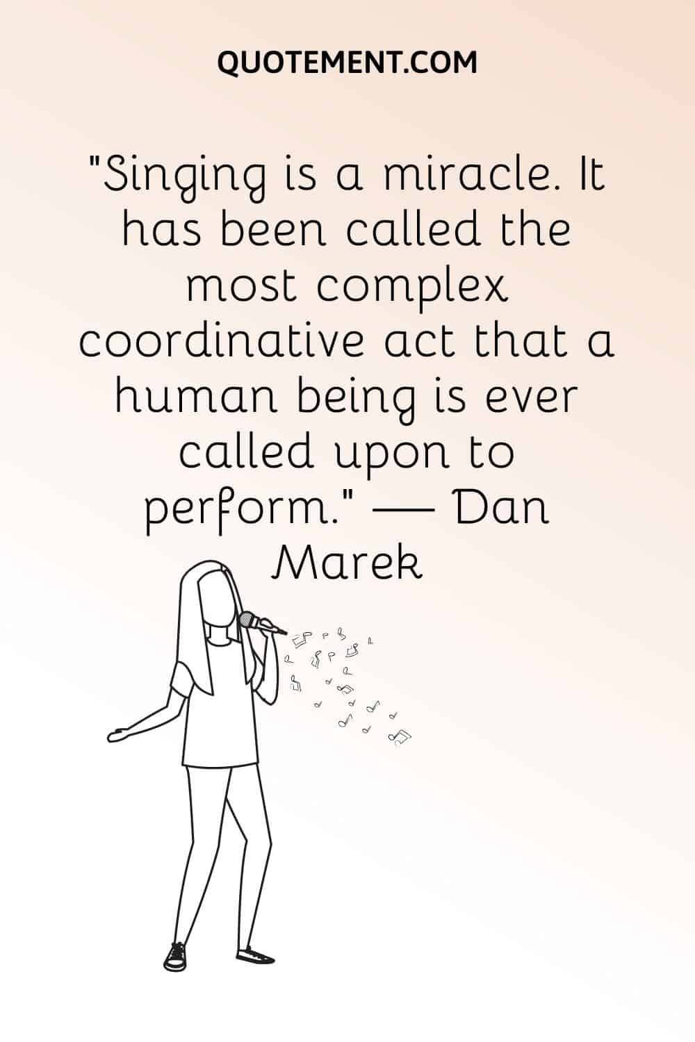 “Singing is a miracle. It has been called the most complex coordinative act that a human being is ever called upon to perform.” — Dan Marek