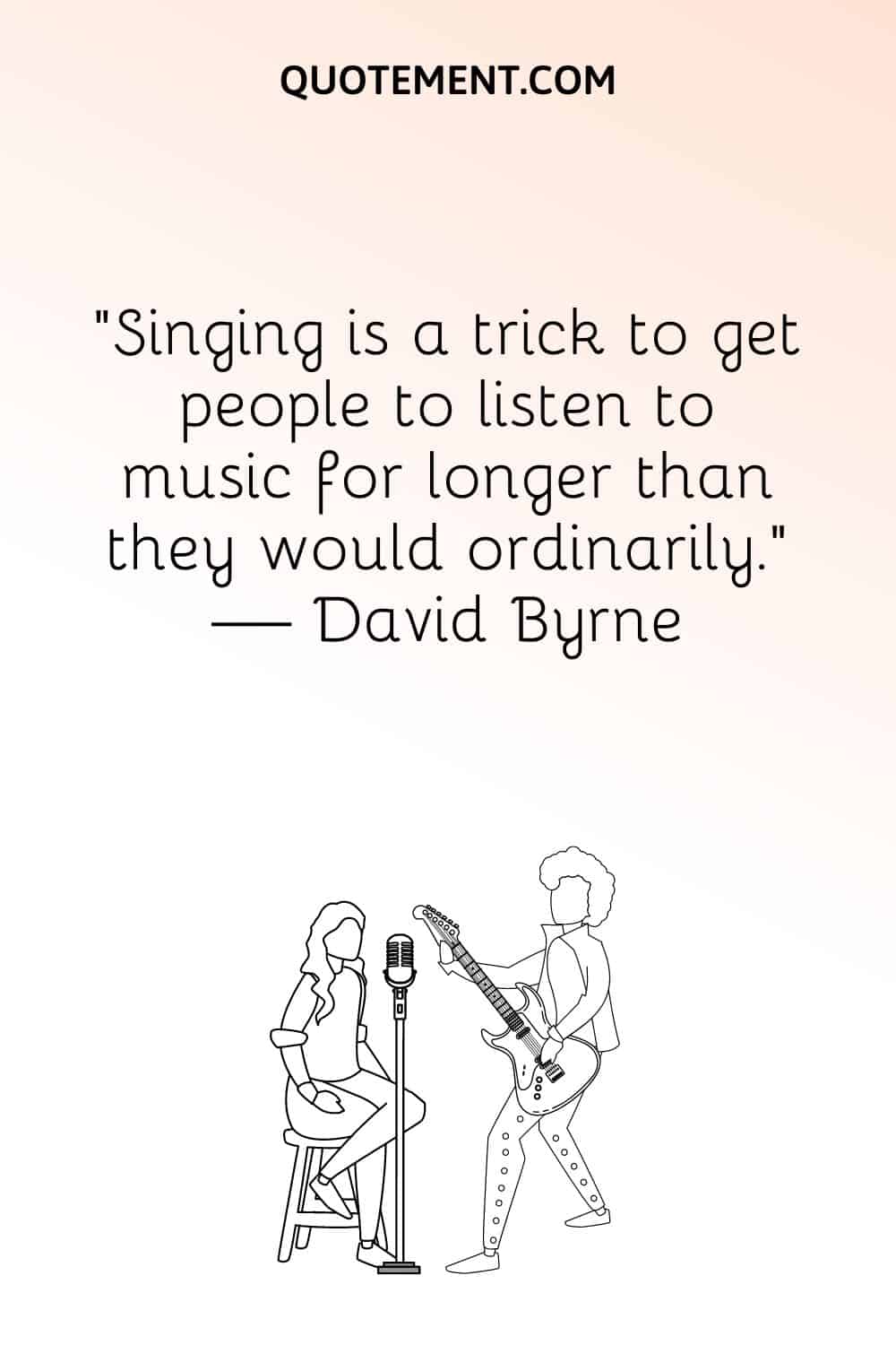 “Singing is a trick to get people to listen to music for longer than they would ordinarily.” — David Byrne