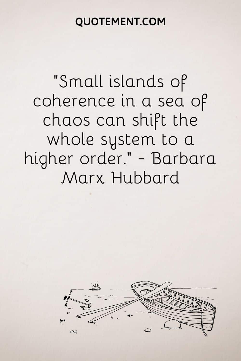 Pequeños islotes de coherencia en un mar de caos pueden elevar todo el sistema a un orden superior. - Barbara Marx Hubbard