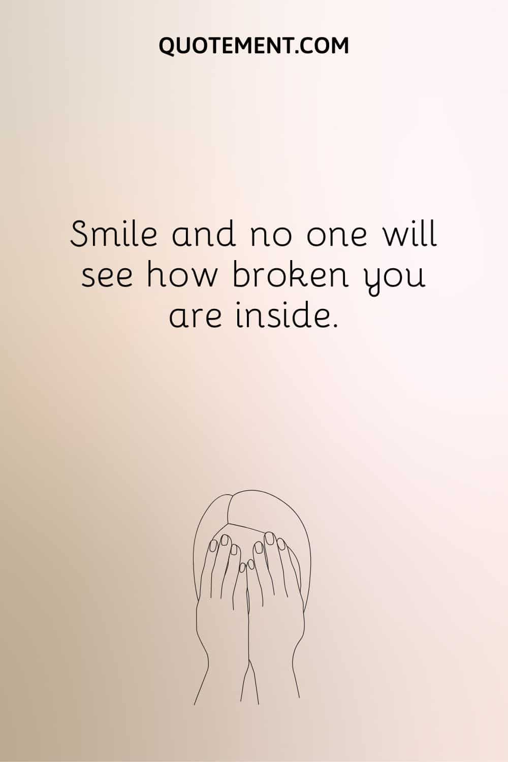 Smile and no one will see how broken you are inside.
