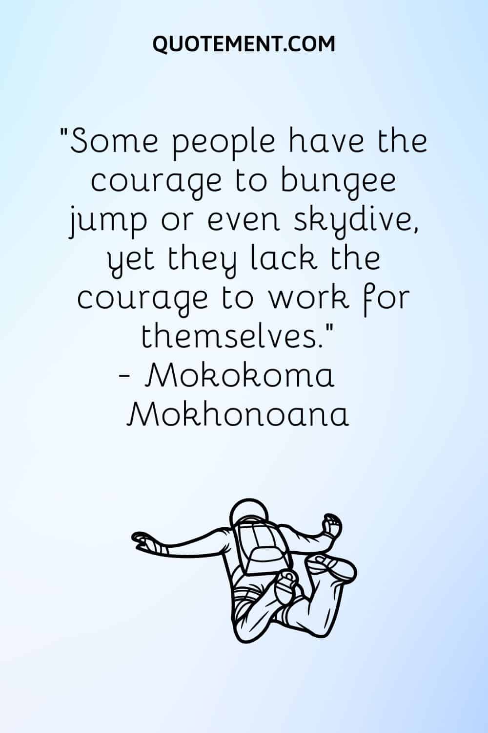 Some people have the courage to bungee jump or even skydive, yet they lack the courage to work for themselves.