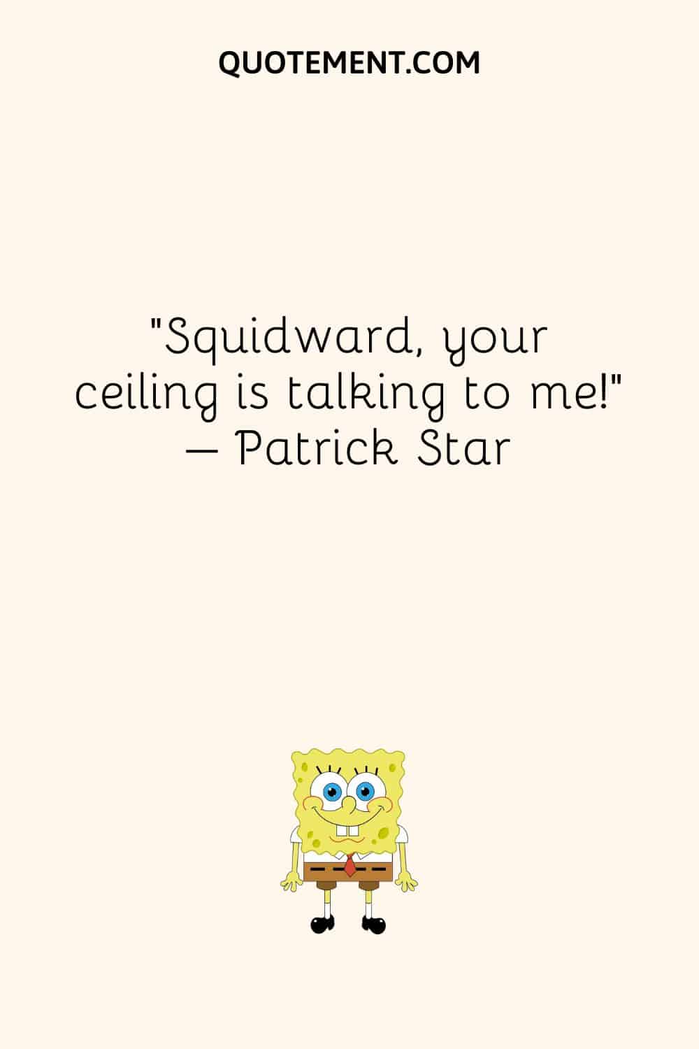 Squidward, your ceiling is talking to me! – Patrick Star