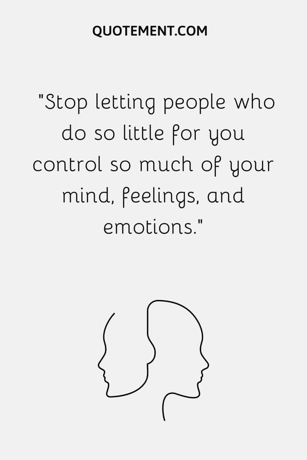 Stop letting people who do so little for you control so much of your mind, feelings, and emotions