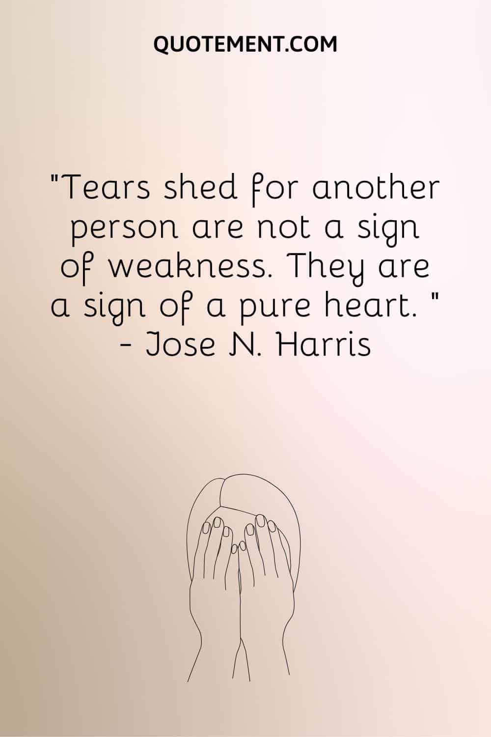 Tears shed for another person are not a sign of weakness. They are a sign of a pure heart