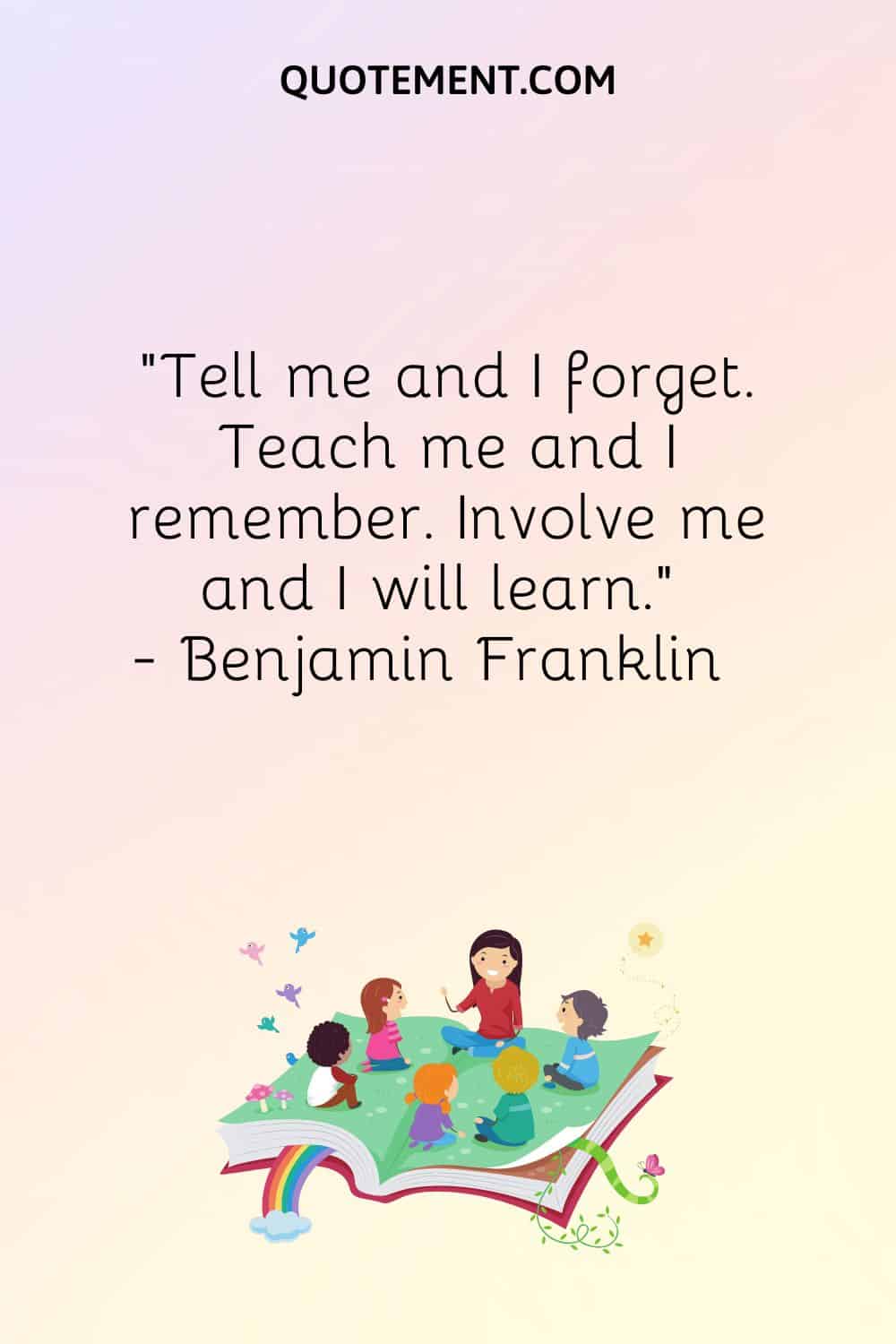 Tell me and I forget. Teach me and I remember. Involve me and I will learn