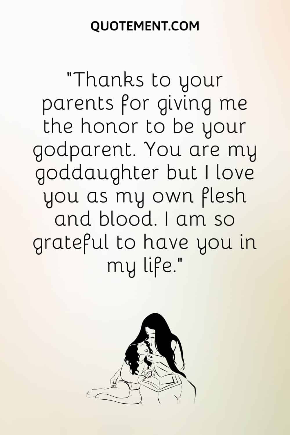 “Thanks to your parents for giving me the honor to be your godparent. You are my goddaughter but I love you as my own flesh and blood. I am so grateful to have you in my life.”