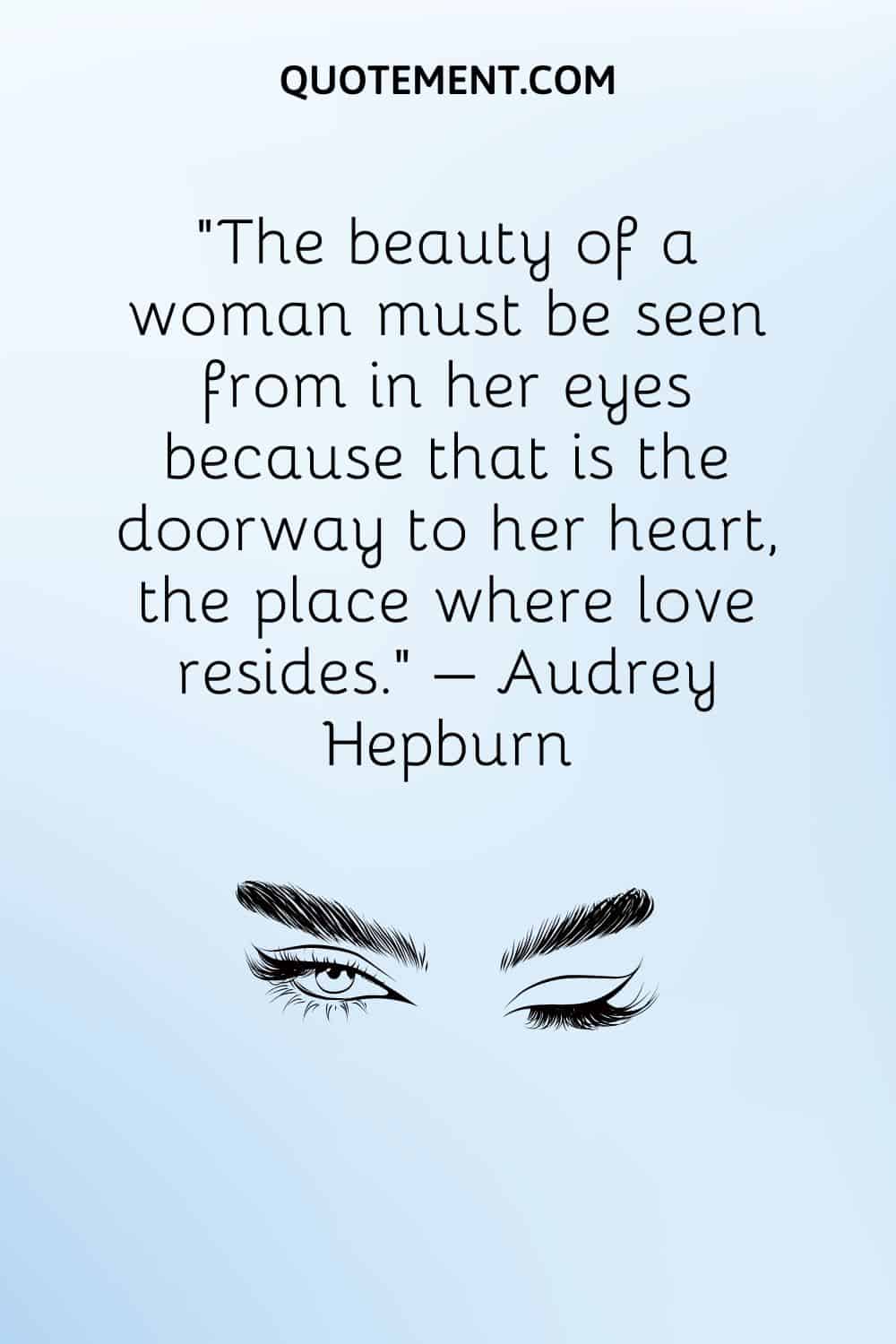 The beauty of a woman must be seen from in her eyes because that is the doorway to her heart, the place where love resides
