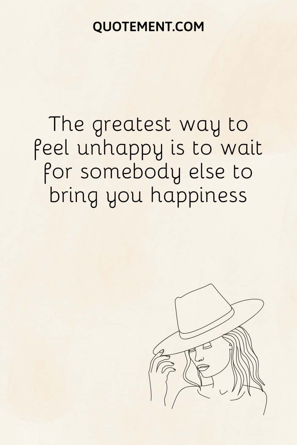 The greatest way to feel unhappy is to wait for somebody else to bring you happiness.