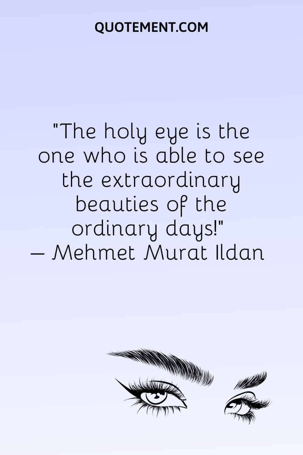 The holy eye is the one who is able to see the extraordinary beauties of the ordinary days