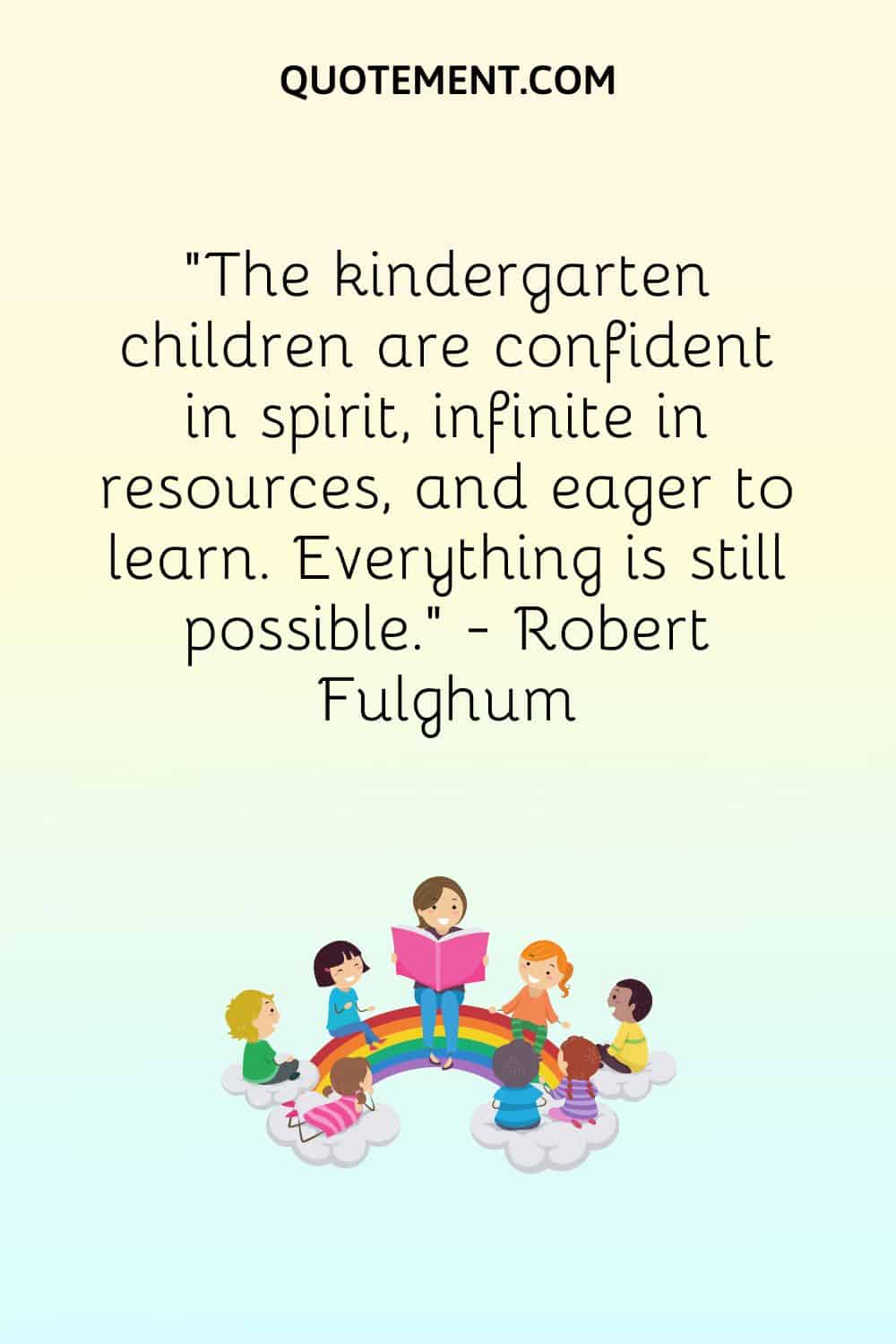 The kindergarten children are confident in spirit, infinite in resources, and eager to learn.