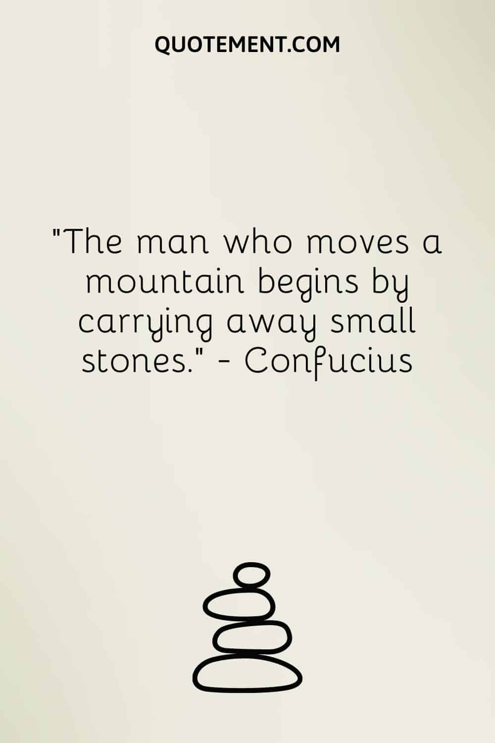 The man who moves a mountain begins by carrying away small stones