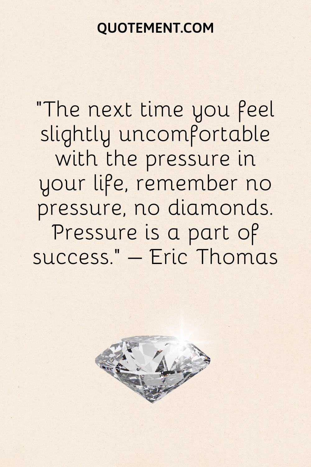 The next time you feel slightly uncomfortable with the pressure in your life, remember no pressure, no diamonds