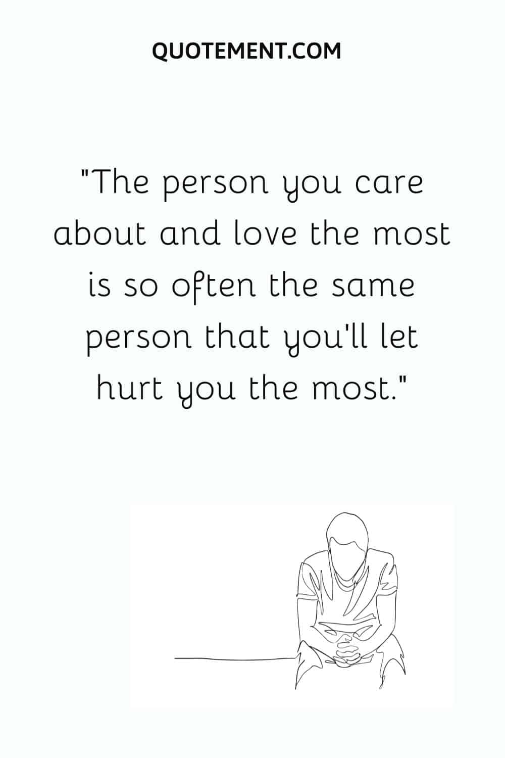 The person you care about and love the most is so often the same person that you’ll let hurt you the most