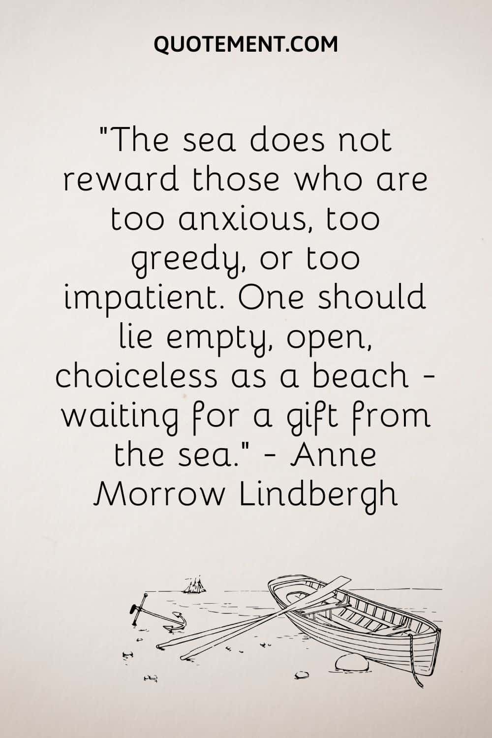 El mar no recompensa a los demasiado ansiosos, codiciosos o impacientes. Uno debe yacer vacío, abierto, sin opciones como una playa, esperando un regalo del mar. - Anne Morrow Lindbergh