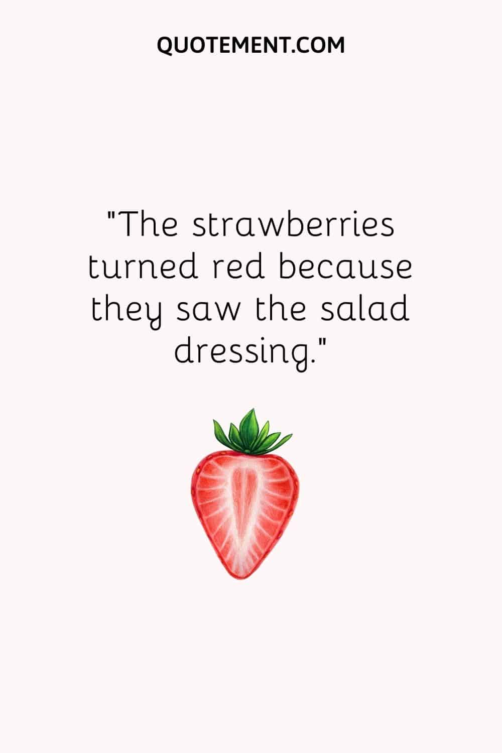 The strawberries turned red because they saw the salad dressing