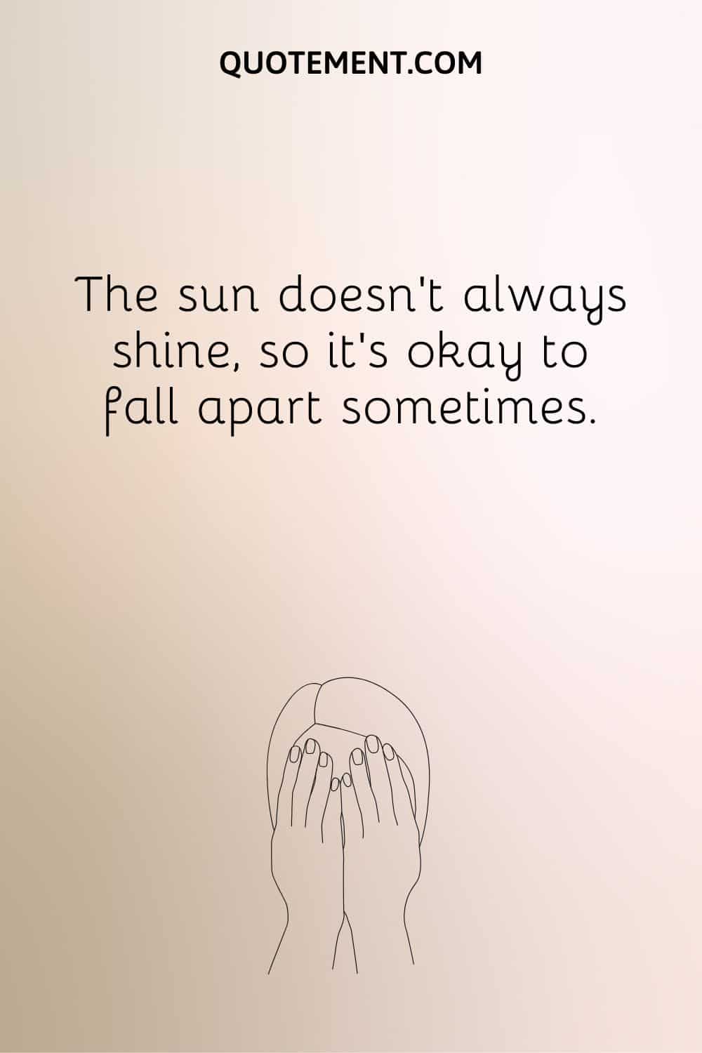  The sun doesn’t always shine, so it’s okay to fall apart sometimes.