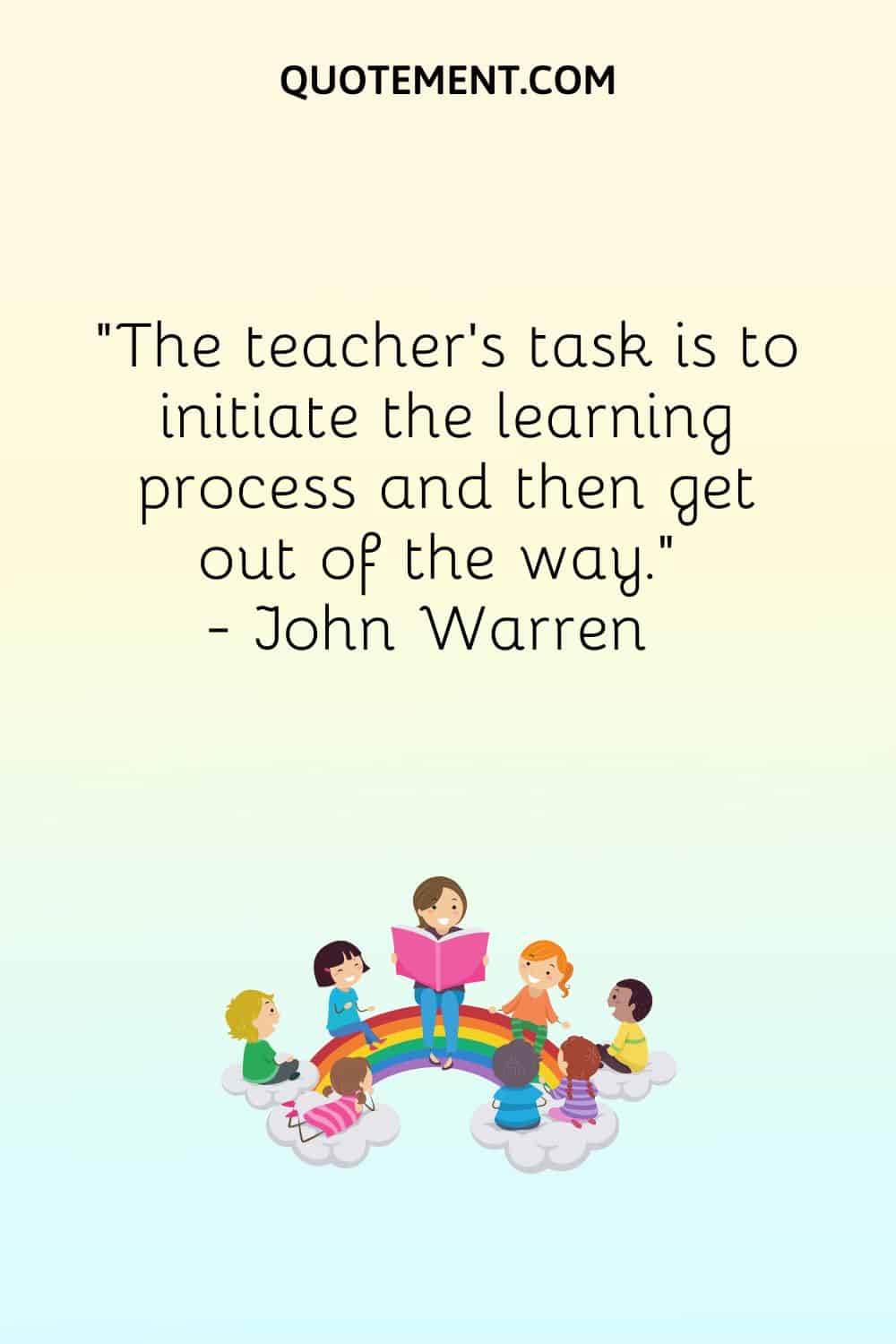 The teacher’s task is to initiate the learning process and then get out of the way.