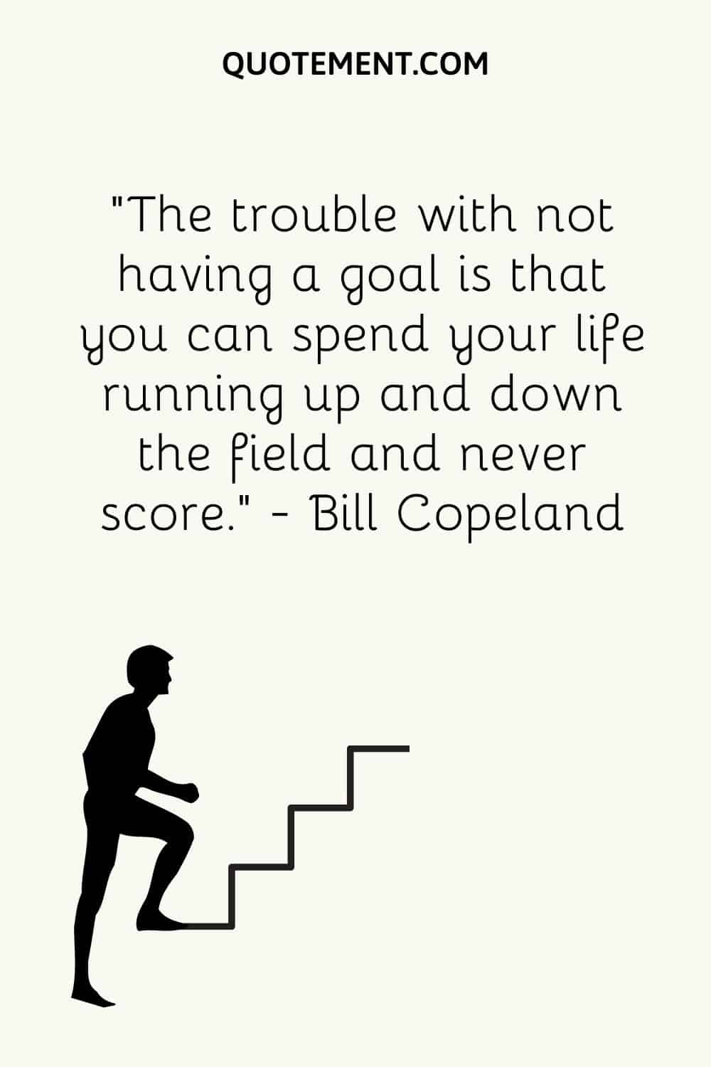 The trouble with not having a goal is that you can spend your life running up and down the field and never score